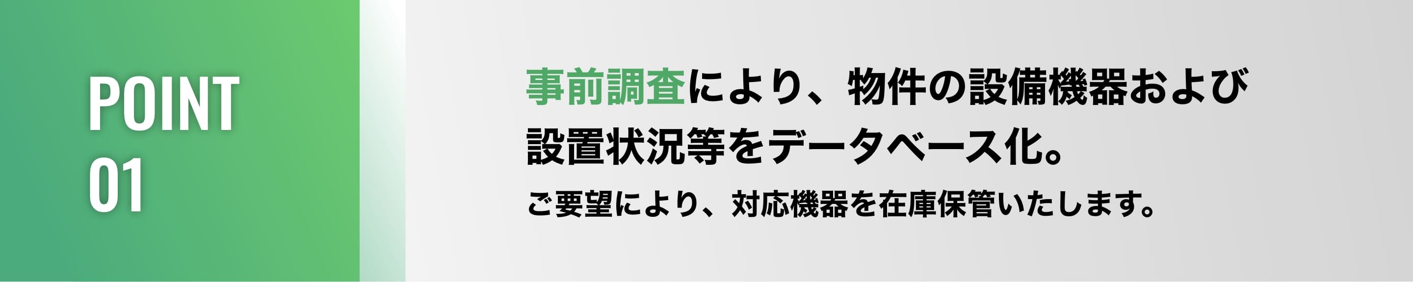 POINT01/事前調査により、物件の設備機器および設置状況等をデータベース化。ご要望により、対応機器を在庫保管いたします。