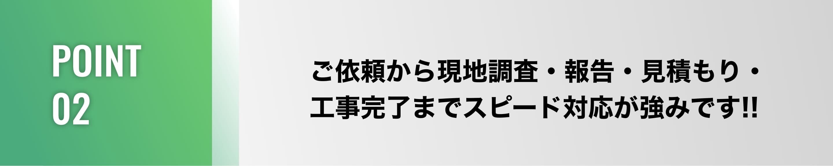 POINT02/ご依頼から現地調査・報告・見積もり・工事完了までスピード対応が強みです!!