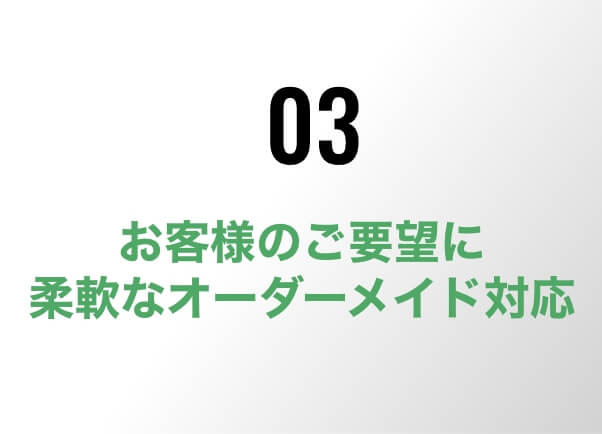 03/お客様のご要望に柔軟なオーダーメイド対応